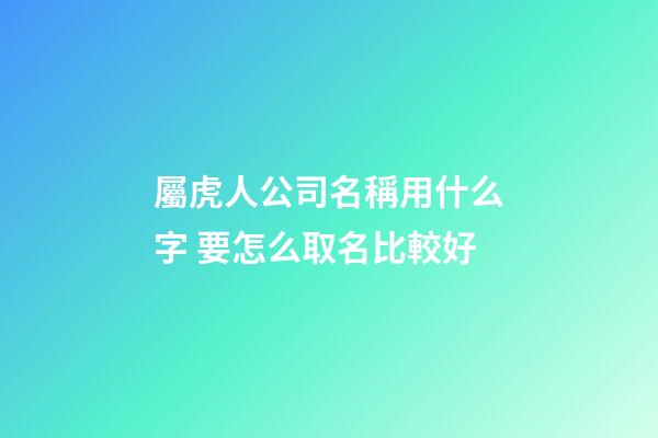 屬虎人公司名稱用什么字 要怎么取名比較好-第1張-公司起名-玄機派